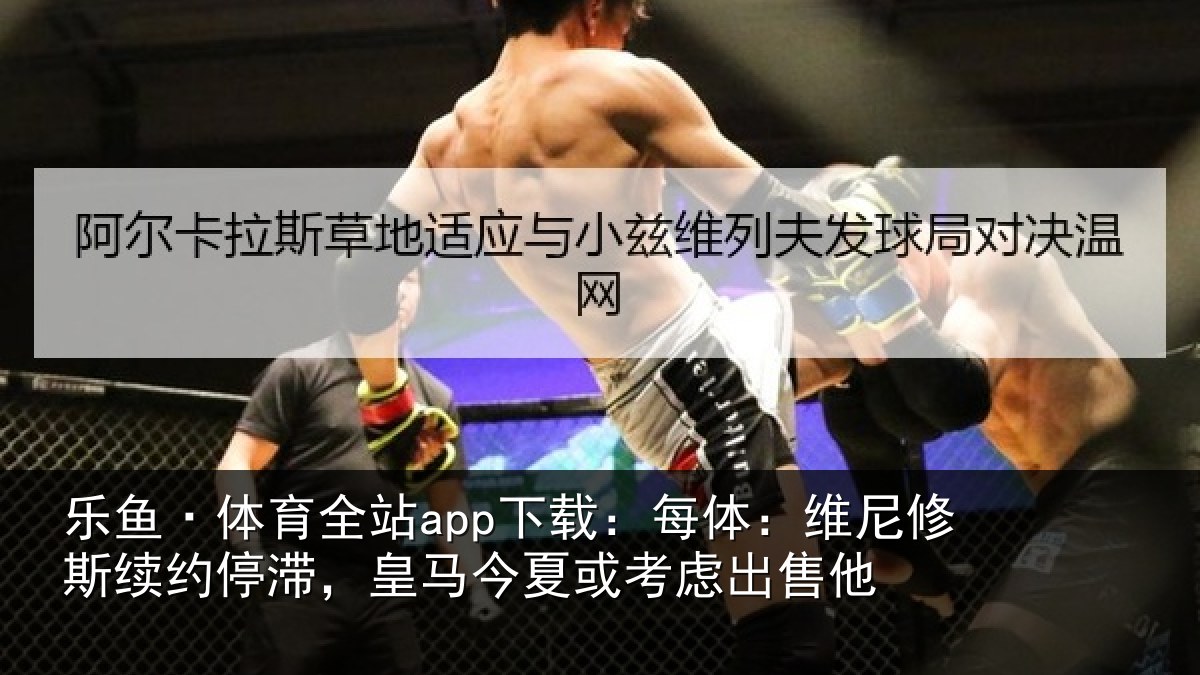 乐鱼·体育全站app下载：每体相关情况，皇马相关情况