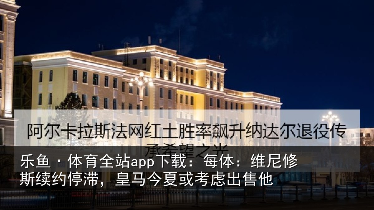 乐鱼·体育全站app下载：每体相关情况，皇马相关情况