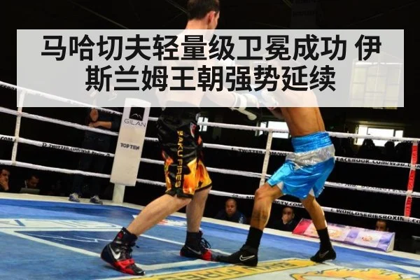 马哈切夫轻量级卫冕成功 伊斯兰姆王朝强势延续