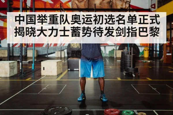 中国举重队奥运初选名单正式揭晓大力士蓄势待发剑指巴黎