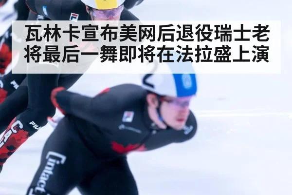 瓦林卡宣布美网后退役瑞士老将最后一舞即将在法拉盛上演