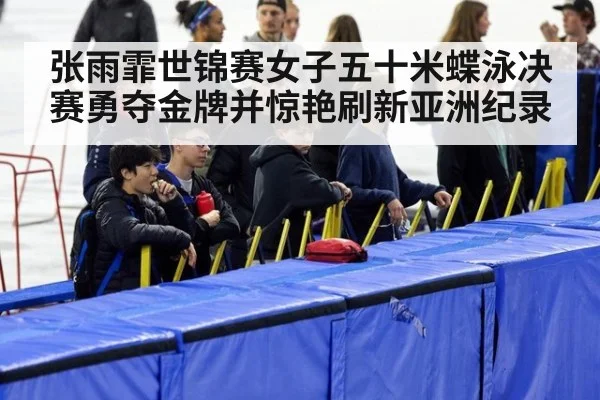张雨霏世锦赛女子五十米蝶泳决赛勇夺金牌并惊艳刷新亚洲纪录